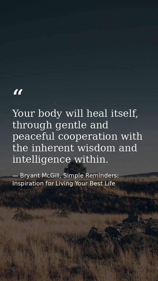 Your body will heal itself, through gentle and peaceful cooperation with the inherent wisdom and intelligence within. — Bryant McGill, Simple Reminders: Inspiration for Living Your Best Life