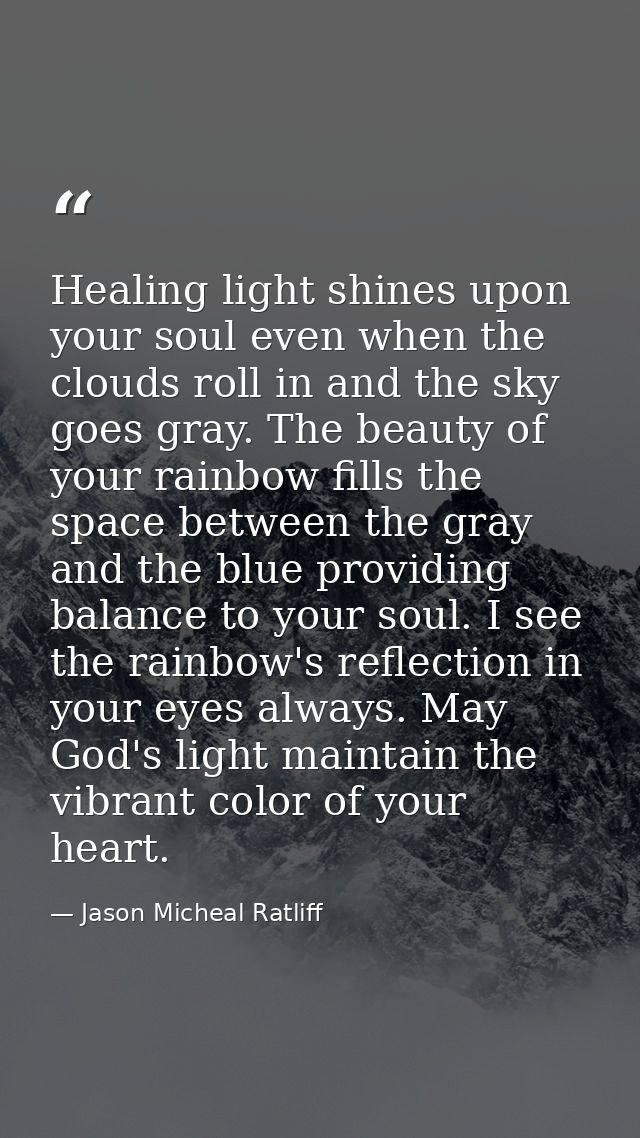 Healing light shines upon your soul even when the clouds roll in and the sky goes gray. The beauty of your rainbow fills — Jason Micheal Ratliff