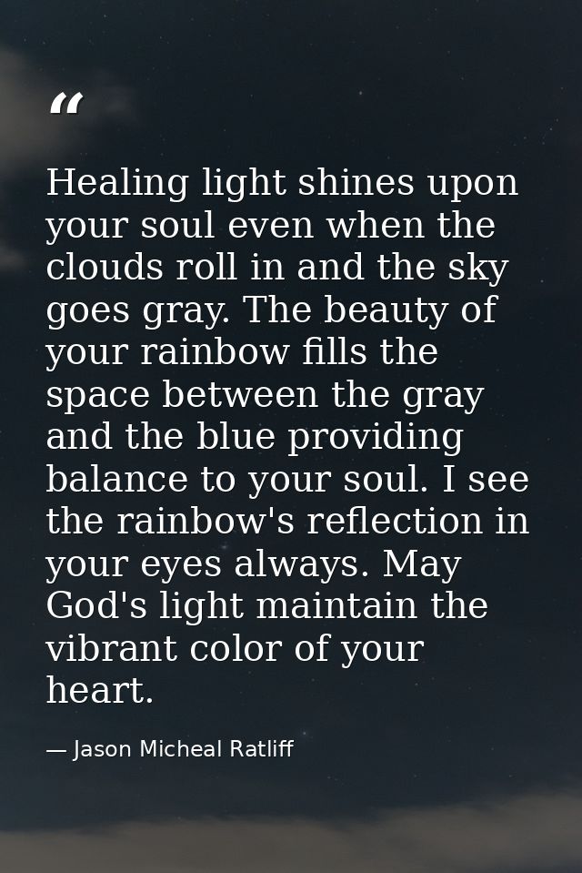Healing light shines upon your soul even when the clouds roll in and the sky goes gray. The beauty of your rainbow fills — Jason Micheal Ratliff