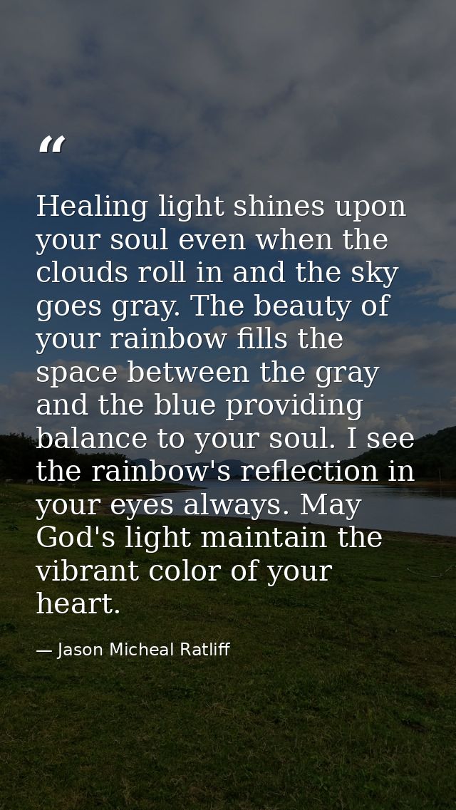 Healing light shines upon your soul even when the clouds roll in and the sky goes gray. The beauty of your rainbow fills — Jason Micheal Ratliff