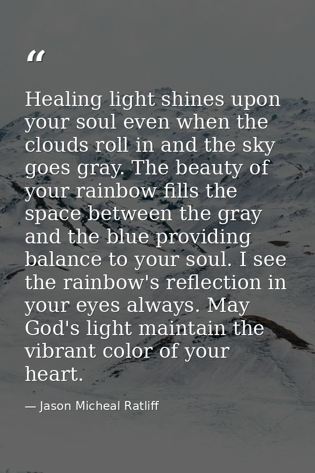 Healing light shines upon your soul even when the clouds roll in and the sky goes gray. The beauty of your rainbow fills — Jason Micheal Ratliff
