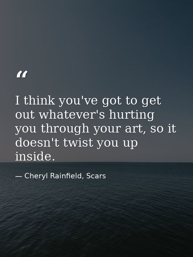I think you've got to get out whatever's hurting you through your art, so it doesn't twist you up inside. — Cheryl Rainfield, Scars