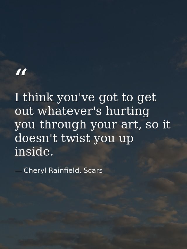 I think you've got to get out whatever's hurting you through your art, so it doesn't twist you up inside. — Cheryl Rainfield, Scars
