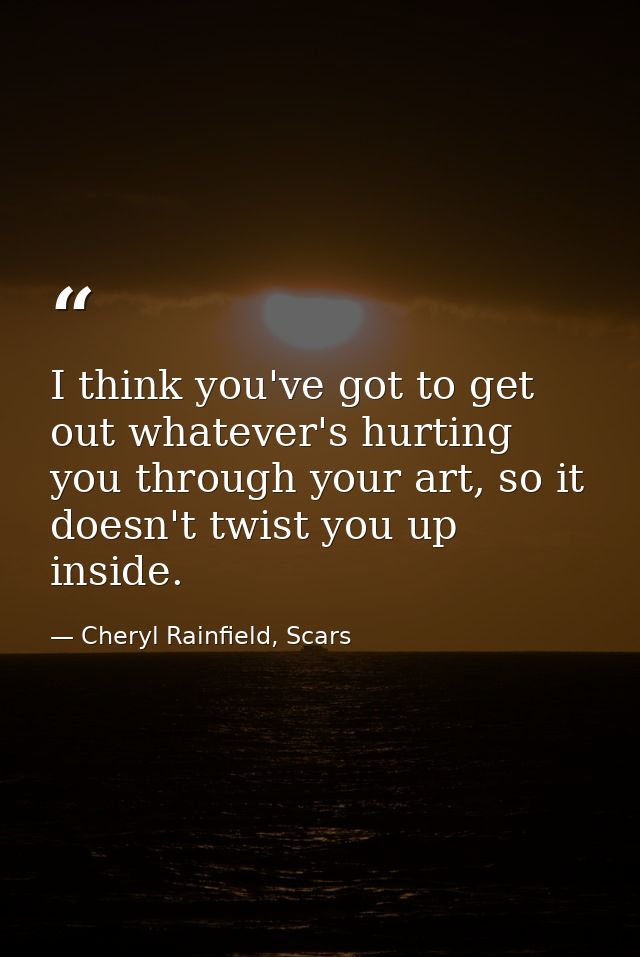 I think you've got to get out whatever's hurting you through your art, so it doesn't twist you up inside. — Cheryl Rainfield, Scars