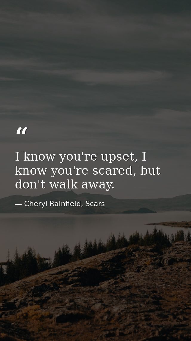 I know you're upset, I know you're scared, but don't walk away. — Cheryl Rainfield, Scars