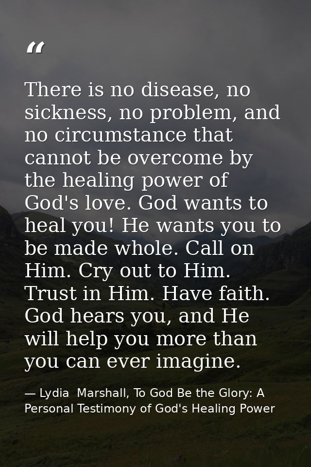 There is no disease, no sickness, no problem, and no circumstance that cannot be overcome by the healing power of God's  — Lydia  Marshall, To God Be the Glory: A Personal Testimony of God's Healing Power