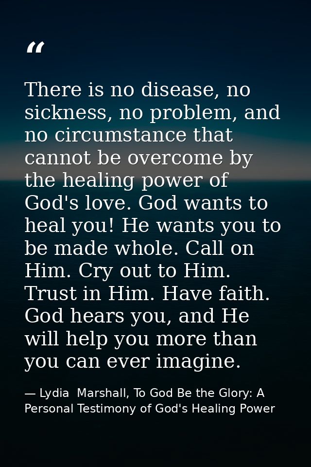 There is no disease, no sickness, no problem, and no circumstance that cannot be overcome by the healing power of God's  — Lydia  Marshall, To God Be the Glory: A Personal Testimony of God's Healing Power