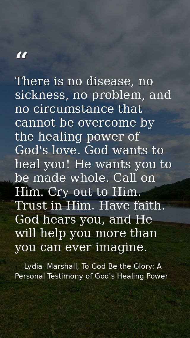 There is no disease, no sickness, no problem, and no circumstance that cannot be overcome by the healing power of God's  — Lydia  Marshall, To God Be the Glory: A Personal Testimony of God's Healing Power