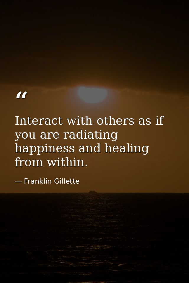 Interact with others as if you are radiating happiness and healing from within. — Franklin Gillette