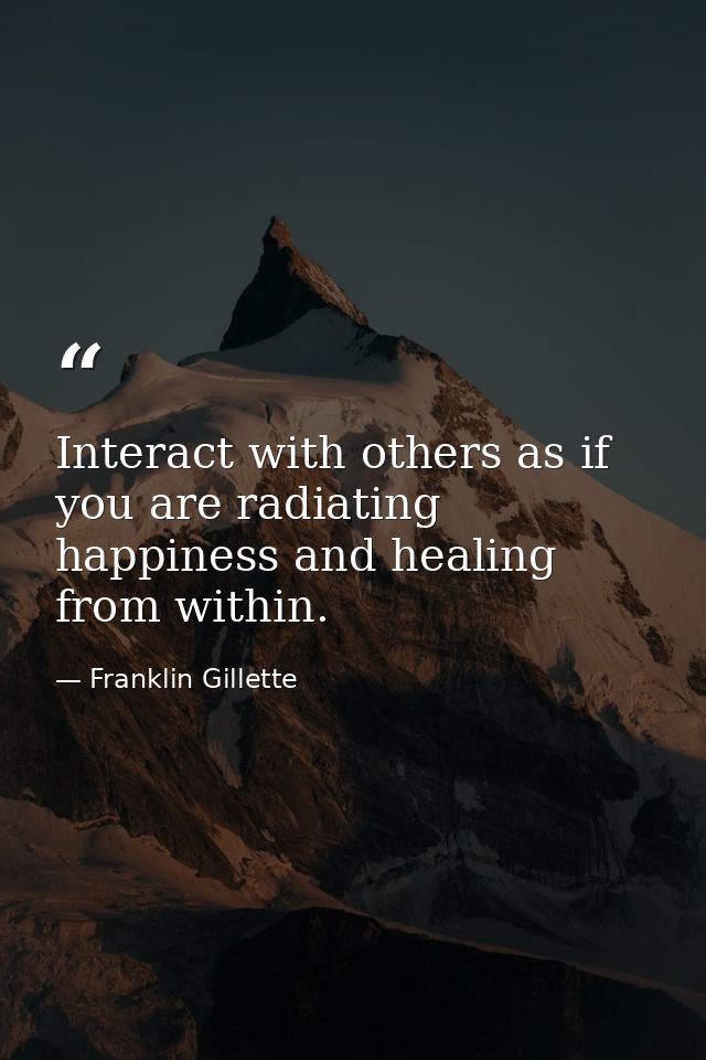 Interact with others as if you are radiating happiness and healing from within. — Franklin Gillette