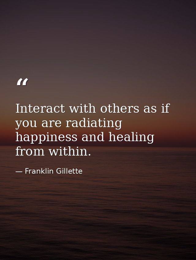 Interact with others as if you are radiating happiness and healing from within. — Franklin Gillette