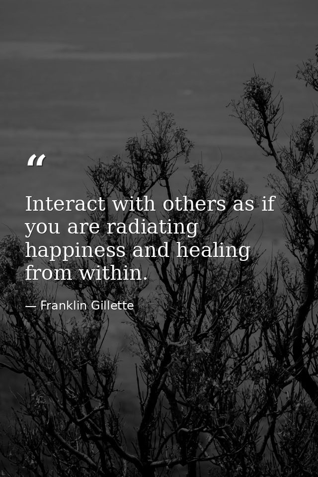 Interact with others as if you are radiating happiness and healing from within. — Franklin Gillette