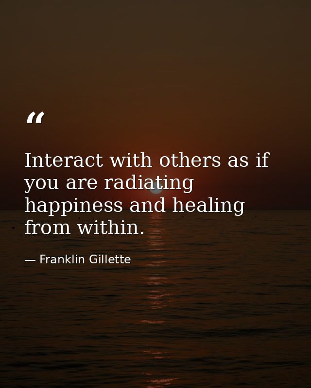 Interact with others as if you are radiating happiness and healing from within. — Franklin Gillette