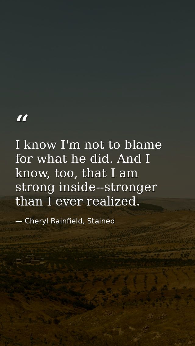 I know I'm not to blame for what he did. And I know, too, that I am strong inside--stronger than I ever realized. — Cheryl Rainfield, Stained