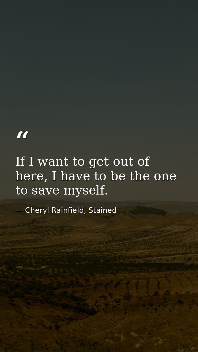If I want to get out of here, I have to be the one to save myself. — Cheryl Rainfield, Stained