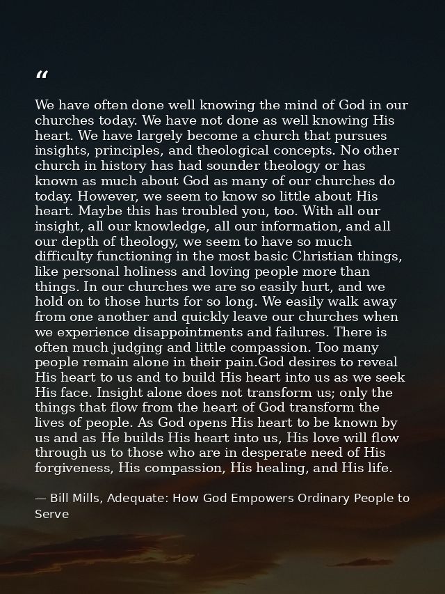 We have often done well knowing the mind of God in our churches today. We have not done as well knowing His heart. We ha — Bill Mills, Adequate: How God Empowers Ordinary People to Serve