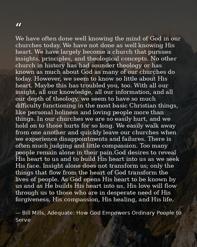We have often done well knowing the mind of God in our churches today. We have not done as well knowing His heart. We ha — Bill Mills, Adequate: How God Empowers Ordinary People to Serve