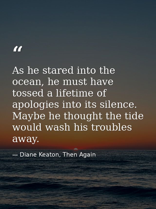 As he stared into the ocean, he must have tossed a lifetime of apologies into its silence. Maybe he thought the tide wou — Diane Keaton, Then Again