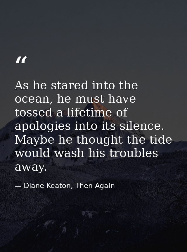 As he stared into the ocean, he must have tossed a lifetime of apologies into its silence. Maybe he thought the tide wou — Diane Keaton, Then Again