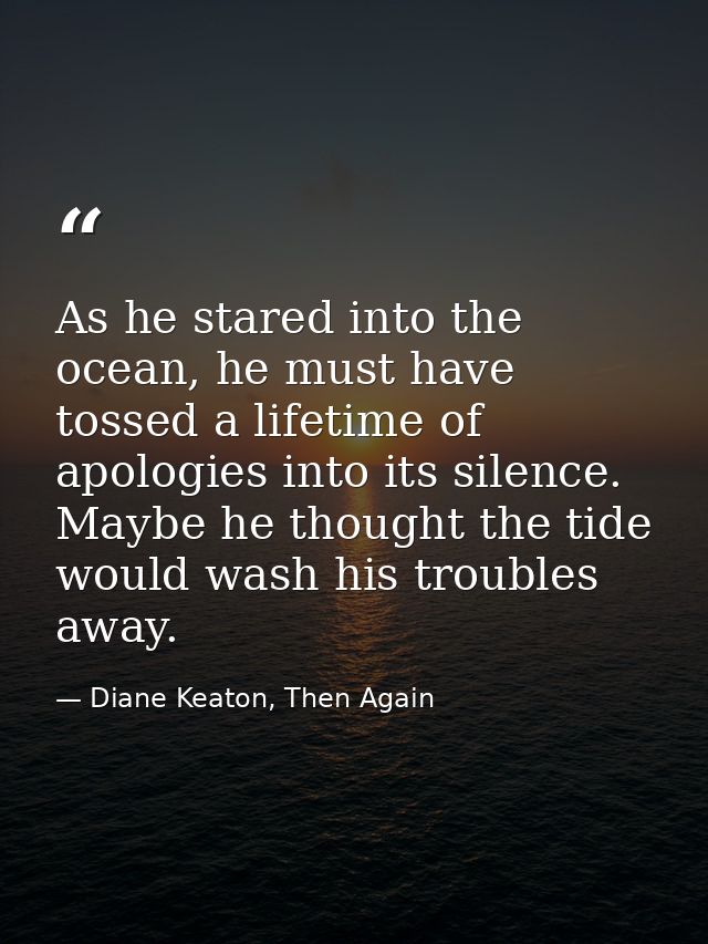 As he stared into the ocean, he must have tossed a lifetime of apologies into its silence. Maybe he thought the tide wou — Diane Keaton, Then Again