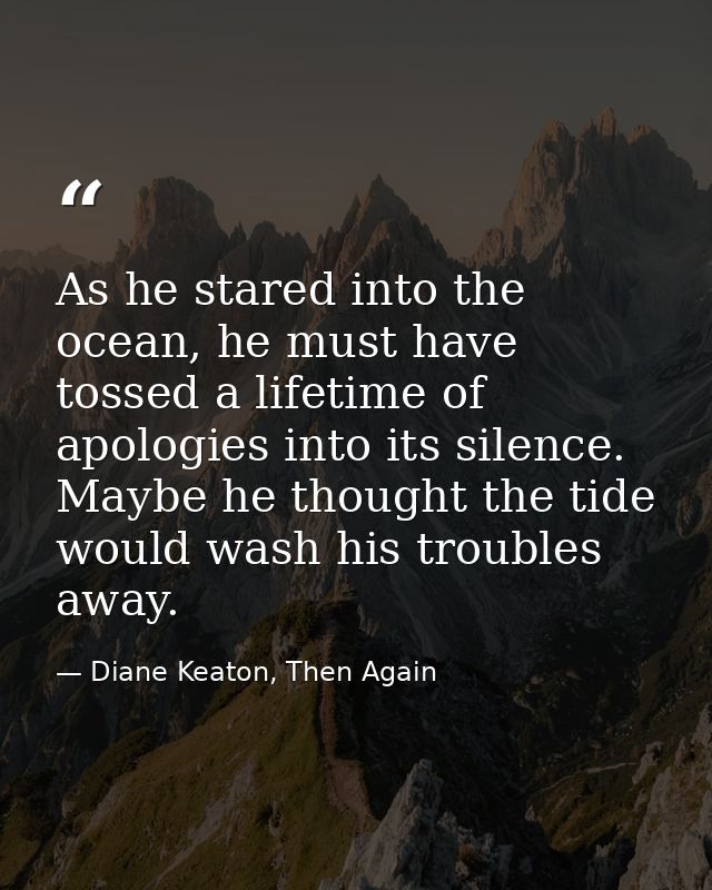 As he stared into the ocean, he must have tossed a lifetime of apologies into its silence. Maybe he thought the tide wou — Diane Keaton, Then Again