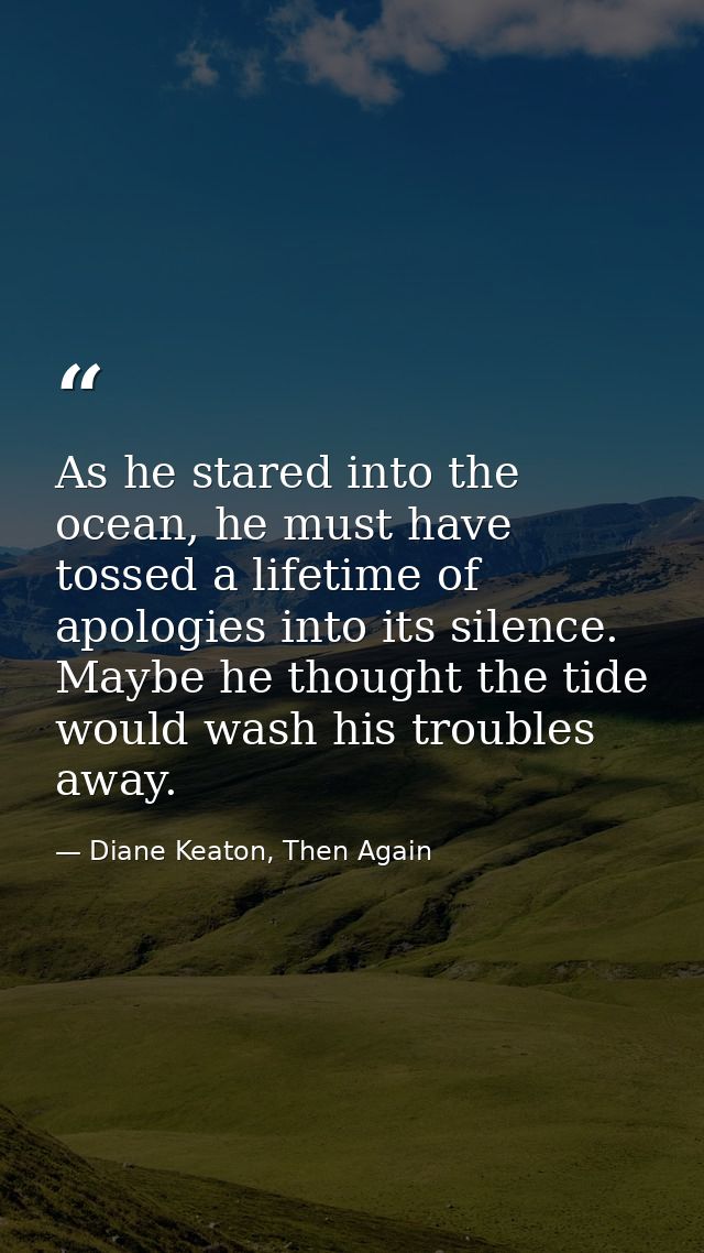 As he stared into the ocean, he must have tossed a lifetime of apologies into its silence. Maybe he thought the tide wou — Diane Keaton, Then Again