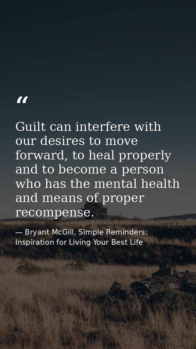 Guilt can interfere with our desires to move forward, to heal properly and to become a person who has the mental health  — Bryant McGill, Simple Reminders: Inspiration for Living Your Best Life