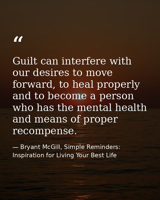 Guilt can interfere with our desires to move forward, to heal properly and to become a person who has the mental health  — Bryant McGill, Simple Reminders: Inspiration for Living Your Best Life