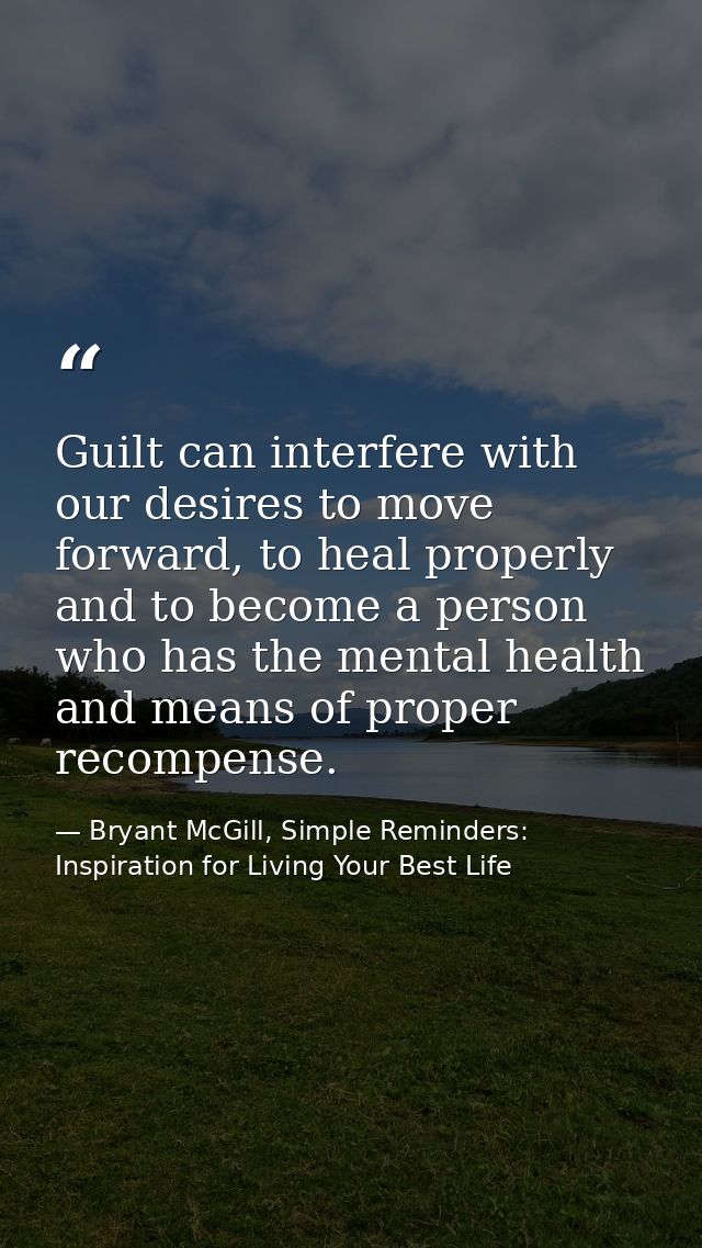 Guilt can interfere with our desires to move forward, to heal properly and to become a person who has the mental health  — Bryant McGill, Simple Reminders: Inspiration for Living Your Best Life