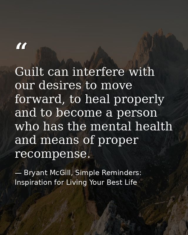 Guilt can interfere with our desires to move forward, to heal properly and to become a person who has the mental health  — Bryant McGill, Simple Reminders: Inspiration for Living Your Best Life