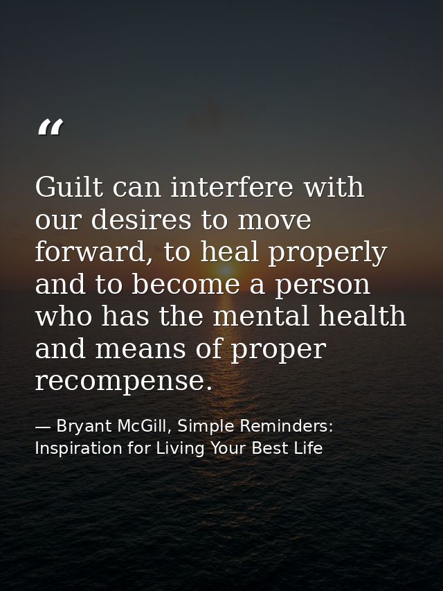 Guilt can interfere with our desires to move forward, to heal properly and to become a person who has the mental health  — Bryant McGill, Simple Reminders: Inspiration for Living Your Best Life