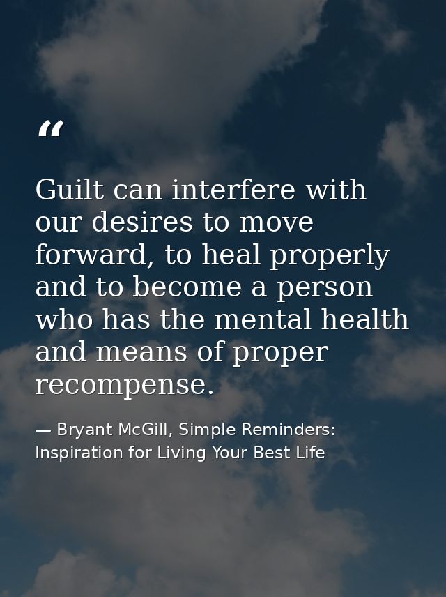 Guilt can interfere with our desires to move forward, to heal properly and to become a person who has the mental health  — Bryant McGill, Simple Reminders: Inspiration for Living Your Best Life
