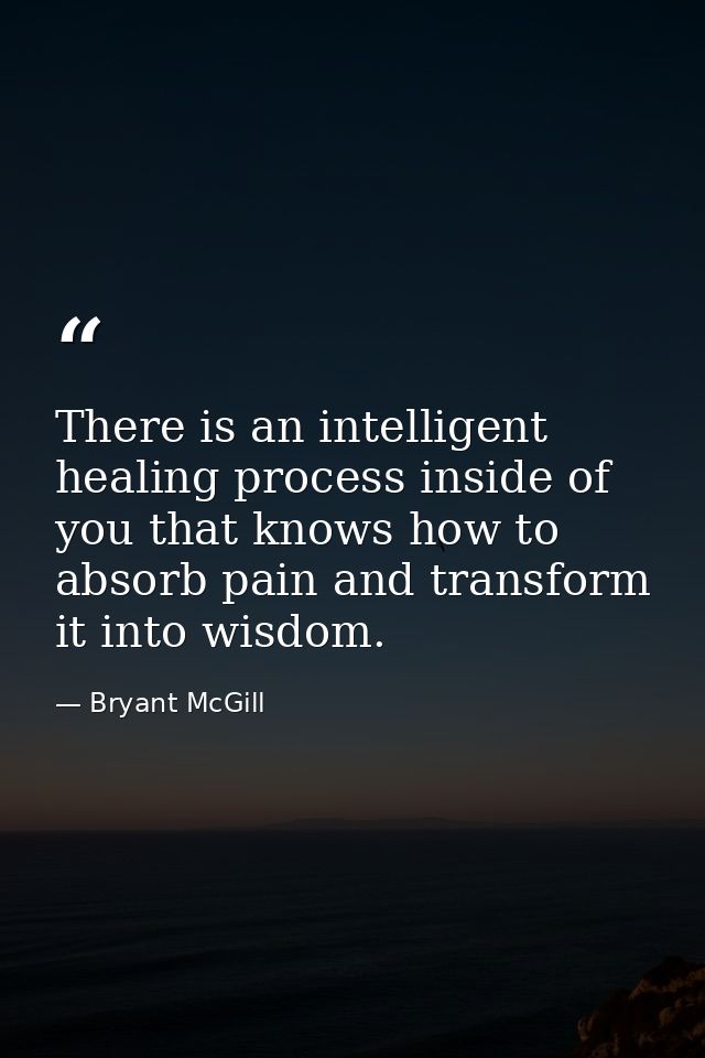 There is an intelligent healing process inside of you that knows how to absorb pain and transform it into wisdom. — Bryant McGill