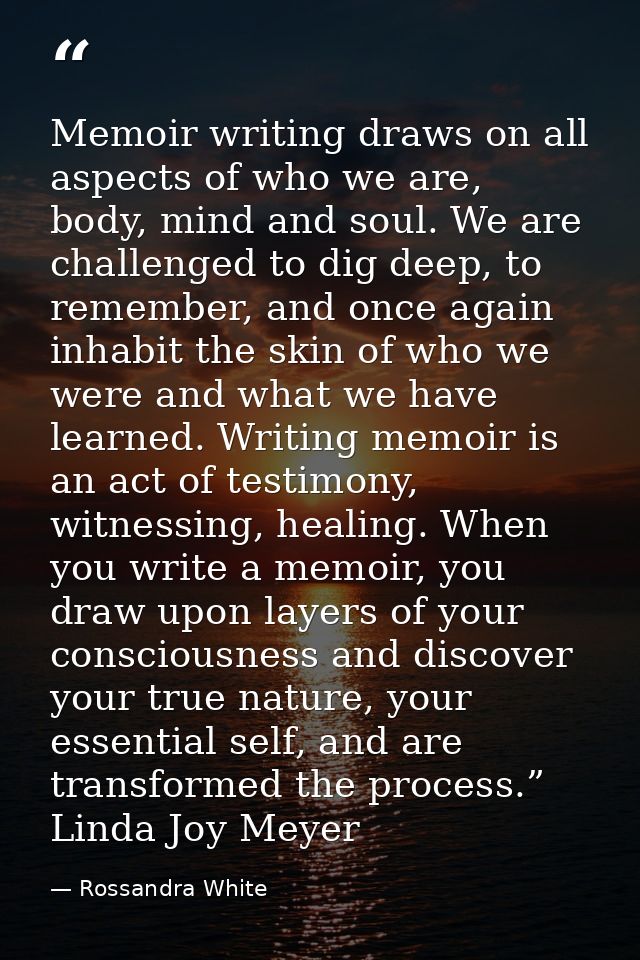 Memoir writing draws on all aspects of who we are, body, mind and soul. We are challenged to dig deep, to remember, and  — Rossandra White