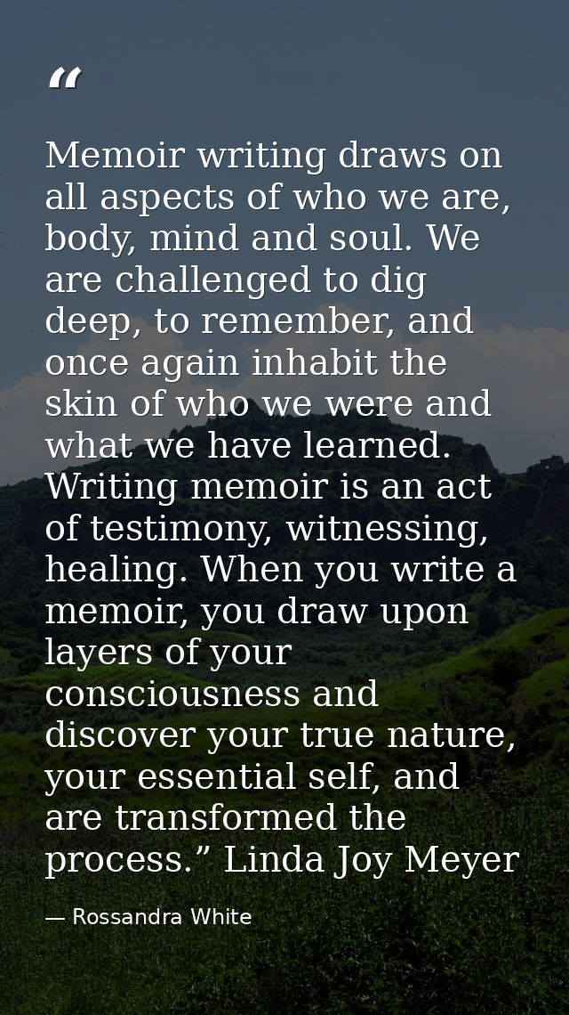 Memoir writing draws on all aspects of who we are, body, mind and soul. We are challenged to dig deep, to remember, and  — Rossandra White