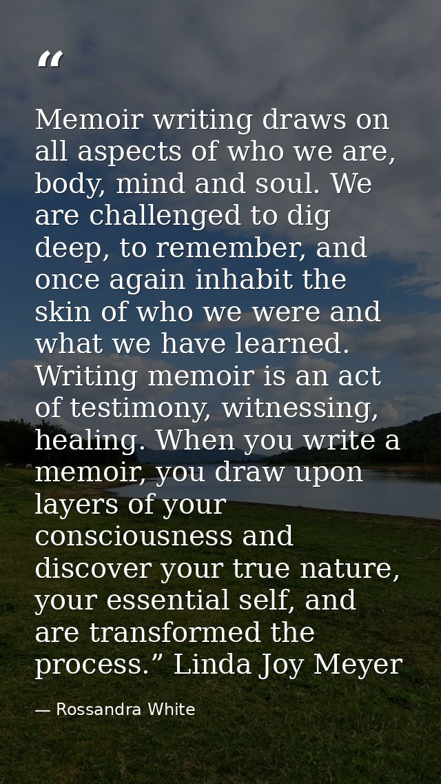 Memoir writing draws on all aspects of who we are, body, mind and soul. We are challenged to dig deep, to remember, and  — Rossandra White
