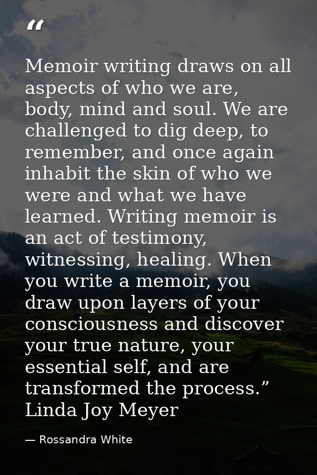 Memoir writing draws on all aspects of who we are, body, mind and soul. We are challenged to dig deep, to remember, and  — Rossandra White