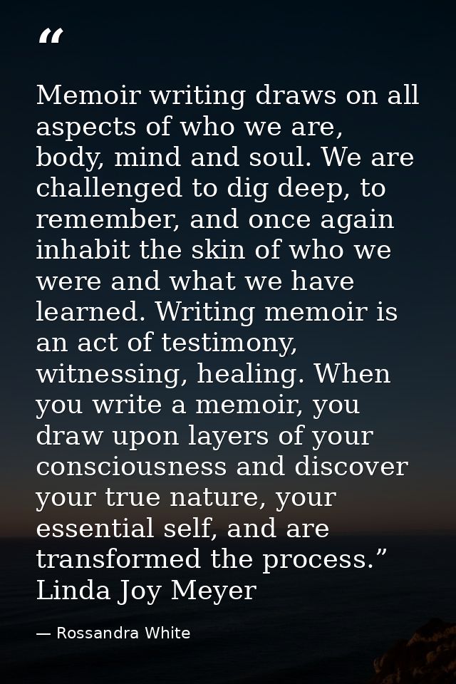 Memoir writing draws on all aspects of who we are, body, mind and soul. We are challenged to dig deep, to remember, and  — Rossandra White