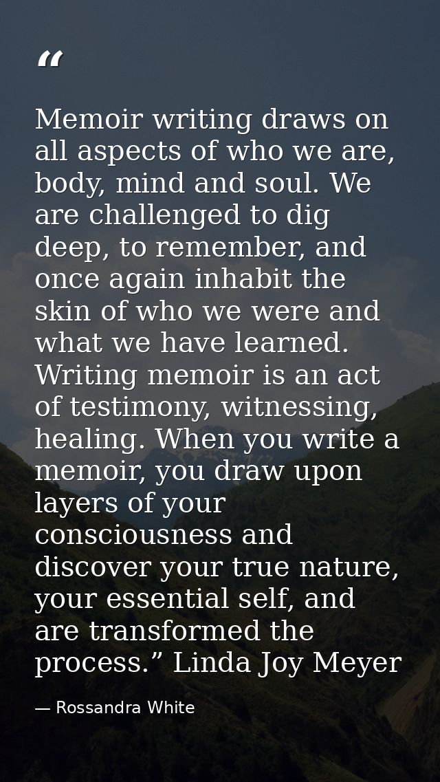 Memoir writing draws on all aspects of who we are, body, mind and soul. We are challenged to dig deep, to remember, and  — Rossandra White