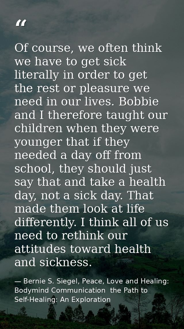 Of course, we often think we have to get sick literally in order to get the rest or pleasure we need in our lives. Bobbi — Bernie S. Siegel, Peace, Love and Healing: Bodymind Communication  the Path to Self-Healing: An Exploration