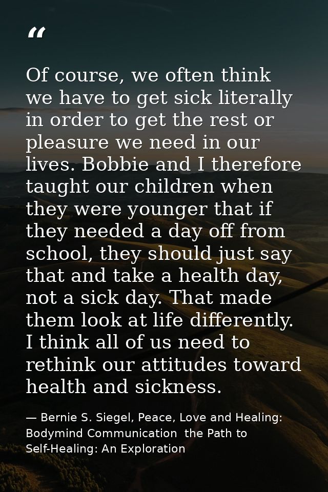 Of course, we often think we have to get sick literally in order to get the rest or pleasure we need in our lives. Bobbi — Bernie S. Siegel, Peace, Love and Healing: Bodymind Communication  the Path to Self-Healing: An Exploration