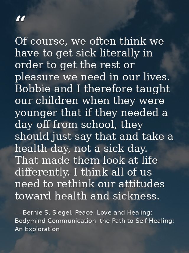 Of course, we often think we have to get sick literally in order to get the rest or pleasure we need in our lives. Bobbi — Bernie S. Siegel, Peace, Love and Healing: Bodymind Communication  the Path to Self-Healing: An Exploration