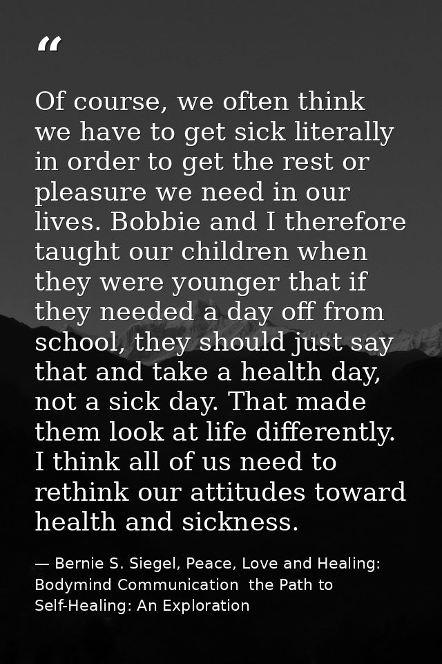 Of course, we often think we have to get sick literally in order to get the rest or pleasure we need in our lives. Bobbi — Bernie S. Siegel, Peace, Love and Healing: Bodymind Communication  the Path to Self-Healing: An Exploration