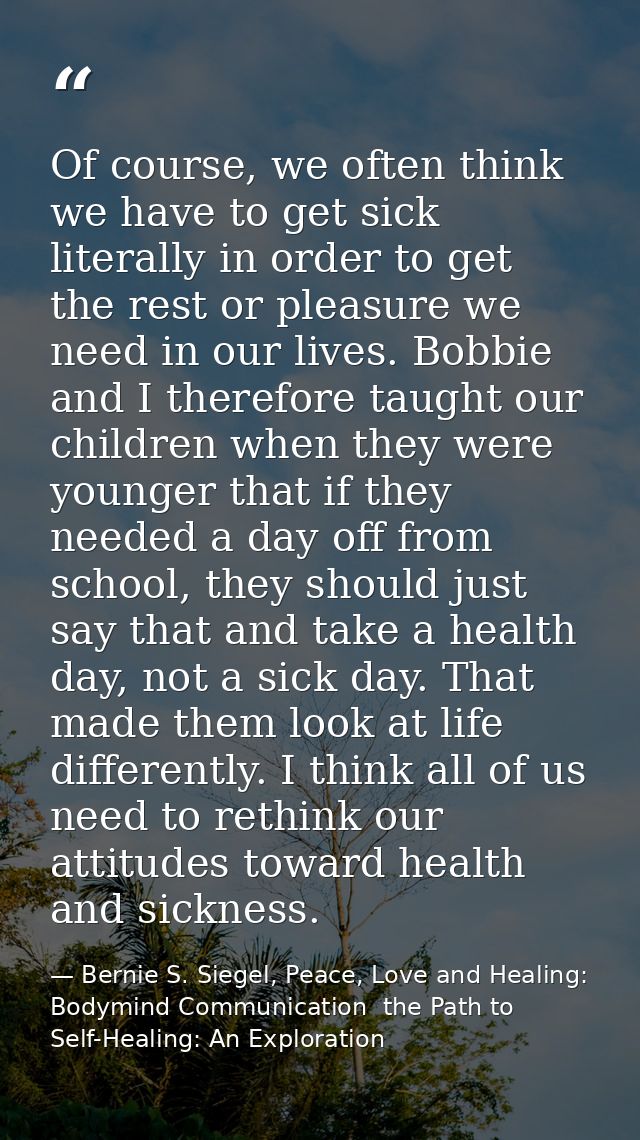 Of course, we often think we have to get sick literally in order to get the rest or pleasure we need in our lives. Bobbi — Bernie S. Siegel, Peace, Love and Healing: Bodymind Communication  the Path to Self-Healing: An Exploration