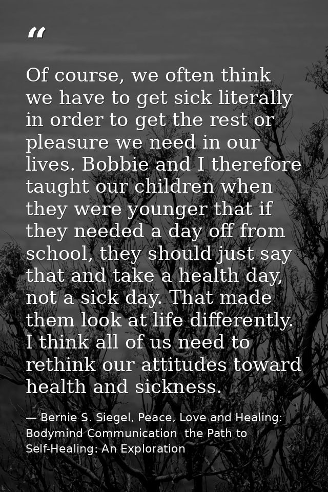 Of course, we often think we have to get sick literally in order to get the rest or pleasure we need in our lives. Bobbi — Bernie S. Siegel, Peace, Love and Healing: Bodymind Communication  the Path to Self-Healing: An Exploration