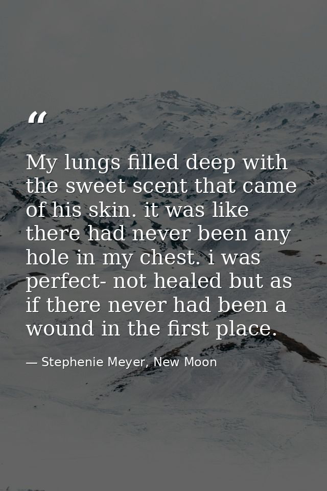 My lungs filled deep with the sweet scent that came of his skin. it was like there had never been any hole in my chest.  — Stephenie Meyer, New Moon