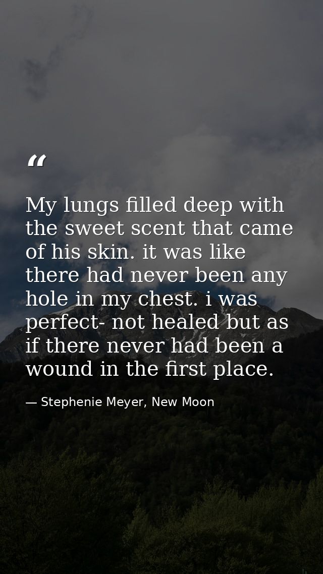 My lungs filled deep with the sweet scent that came of his skin. it was like there had never been any hole in my chest.  — Stephenie Meyer, New Moon