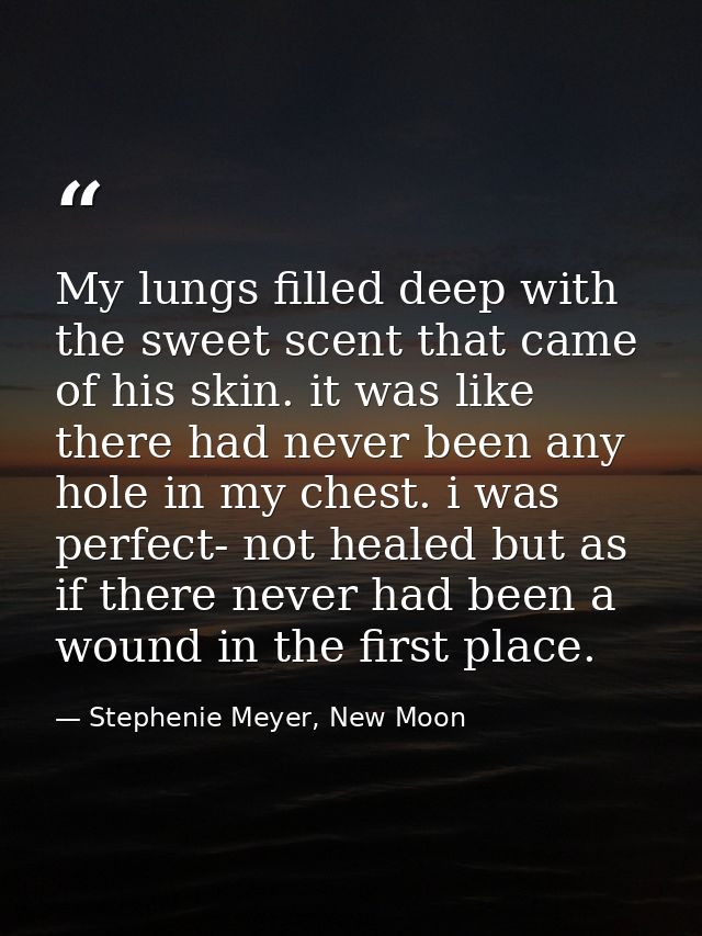 My lungs filled deep with the sweet scent that came of his skin. it was like there had never been any hole in my chest.  — Stephenie Meyer, New Moon