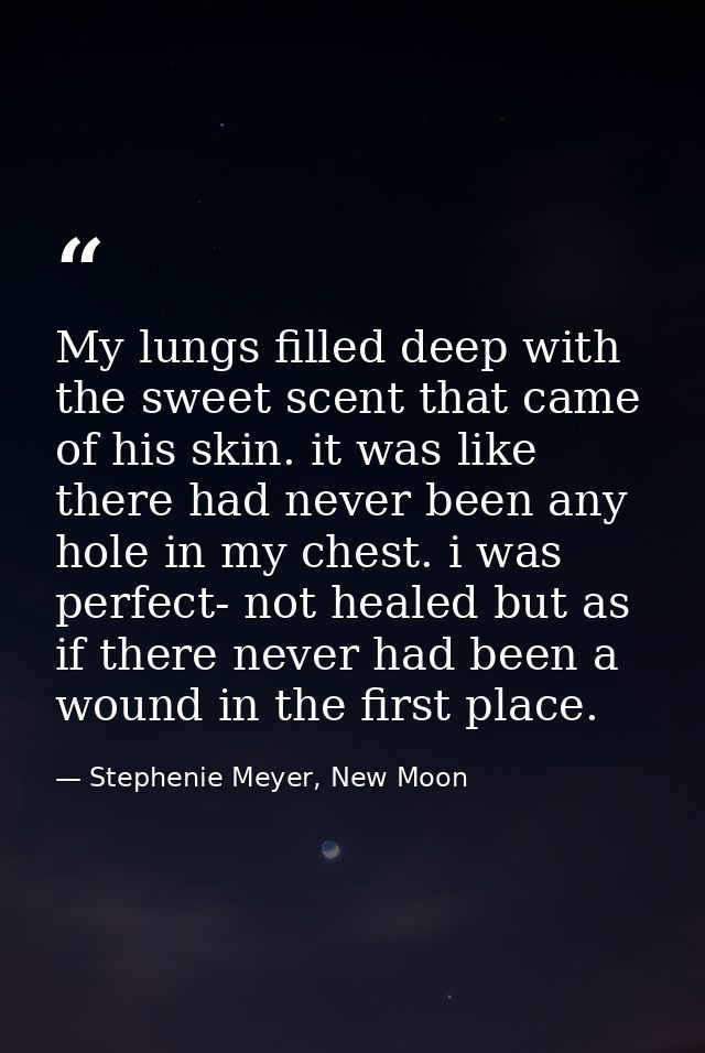 My lungs filled deep with the sweet scent that came of his skin. it was like there had never been any hole in my chest.  — Stephenie Meyer, New Moon