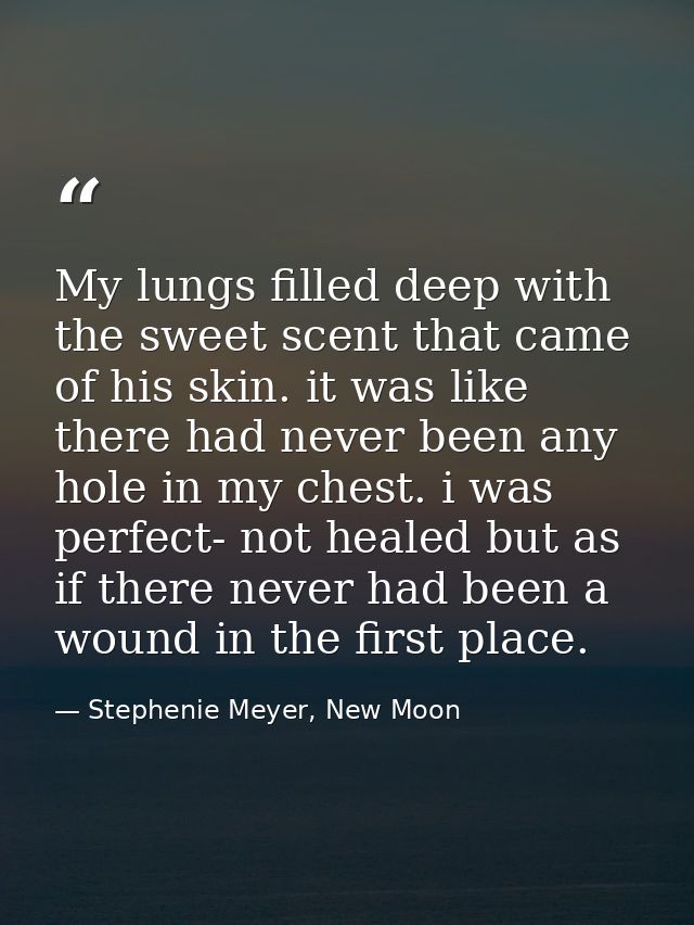 My lungs filled deep with the sweet scent that came of his skin. it was like there had never been any hole in my chest.  — Stephenie Meyer, New Moon
